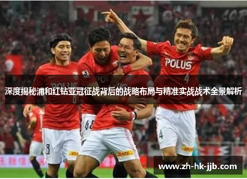深度揭秘浦和红钻亚冠征战背后的战略布局与精准实战战术全景解析