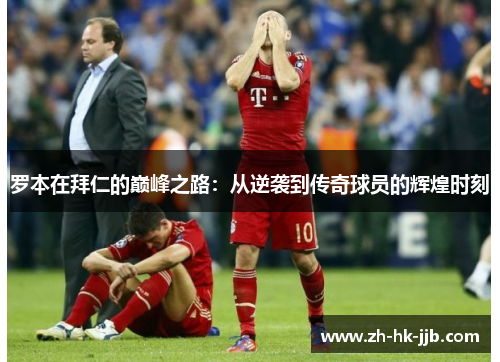 罗本在拜仁的巅峰之路：从逆袭到传奇球员的辉煌时刻