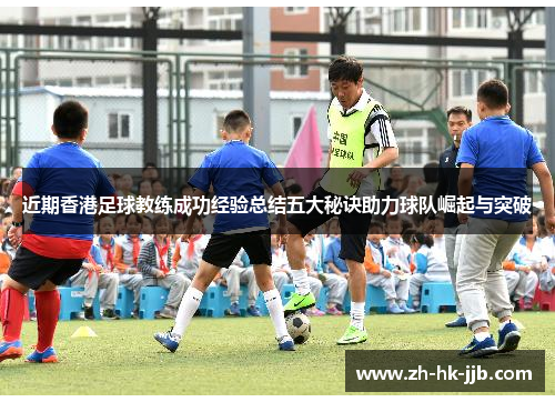 近期香港足球教练成功经验总结五大秘诀助力球队崛起与突破