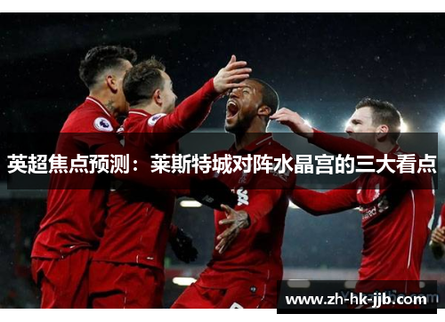 英超焦点预测：莱斯特城对阵水晶宫的三大看点