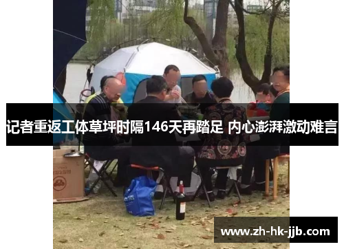 记者重返工体草坪时隔146天再踏足 内心澎湃激动难言