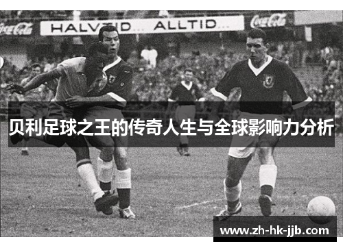 贝利足球之王的传奇人生与全球影响力分析