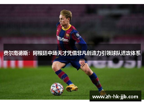 费尔南德斯：阿根廷中场天才凭借非凡创造力引领球队进攻体系