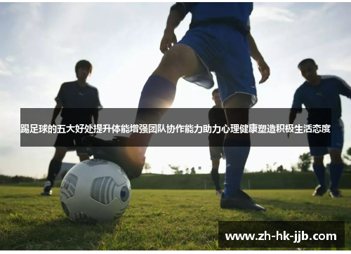 踢足球的五大好处提升体能增强团队协作能力助力心理健康塑造积极生活态度