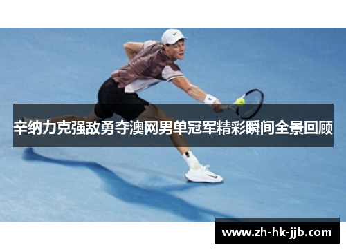 辛纳力克强敌勇夺澳网男单冠军精彩瞬间全景回顾