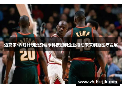 迈克尔·乔丹计划投资健康科技初创企业推动未来创新医疗发展