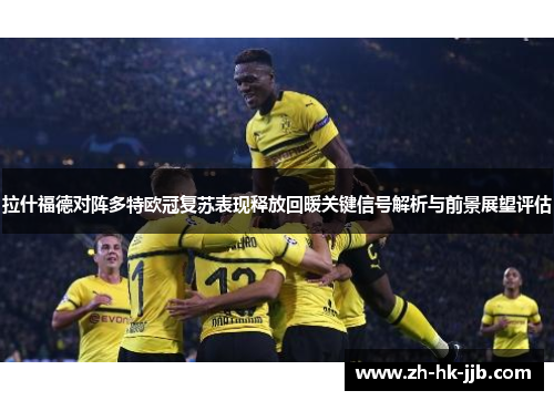 拉什福德对阵多特欧冠复苏表现释放回暖关键信号解析与前景展望评估