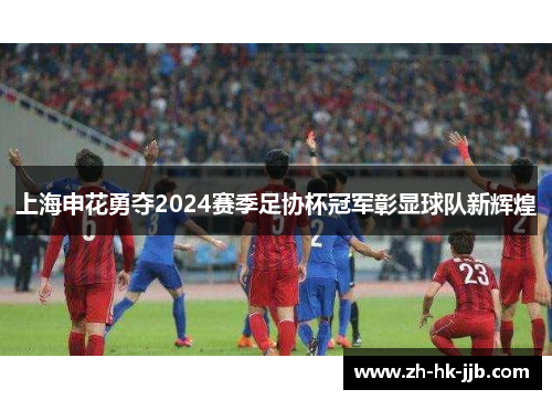 上海申花勇夺2024赛季足协杯冠军彰显球队新辉煌