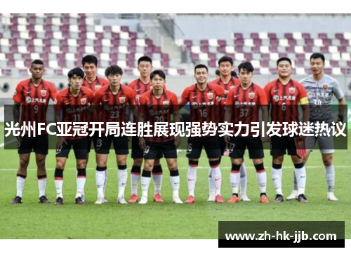 光州FC亚冠开局连胜展现强势实力引发球迷热议