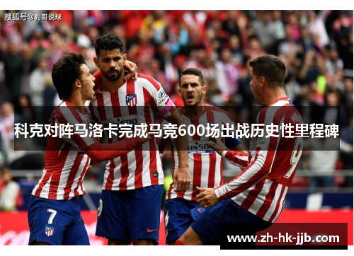 科克对阵马洛卡完成马竞600场出战历史性里程碑