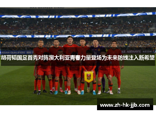 胡荷韬国足首秀对阵澳大利亚青春力量登场为未来防线注入新希望