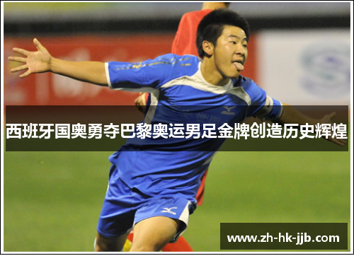 西班牙国奥勇夺巴黎奥运男足金牌创造历史辉煌