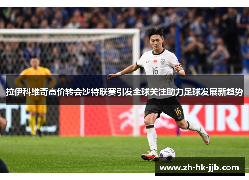 拉伊科维奇高价转会沙特联赛引发全球关注助力足球发展新趋势